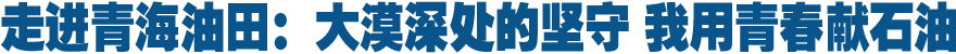 走進青海油田:大漠深處的堅守 我用青春獻石油